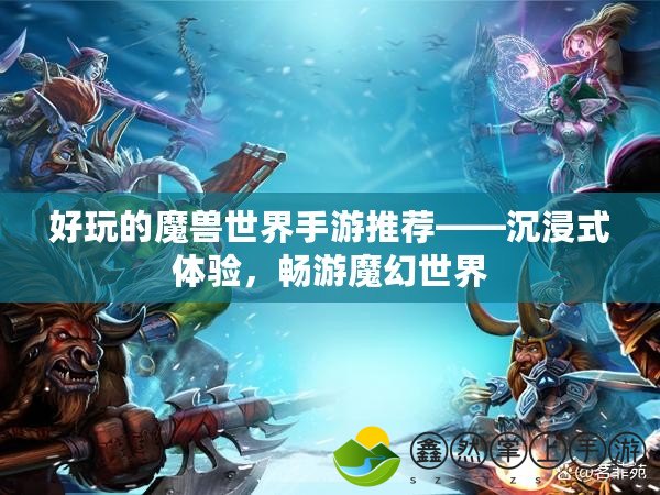 好玩的魔獸世界手游推薦——沉浸式體驗，暢游魔幻世界