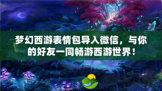 夢幻西游表情包導入微信，與你的好友一同暢游西游世界！