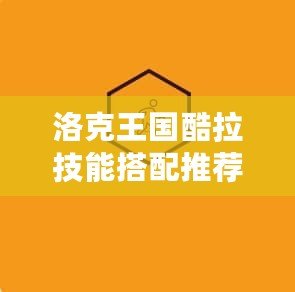 洛克王國酷拉技能搭配推薦，打造最強(qiáng)戰(zhàn)斗力！