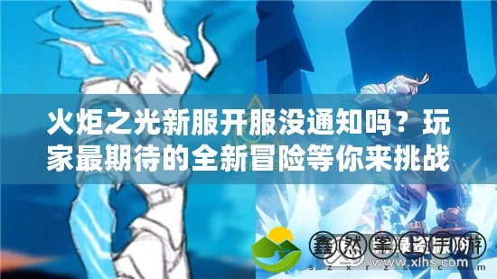 火炬之光新服開服沒通知嗎？玩家最期待的全新冒險等你來挑戰(zhàn)！