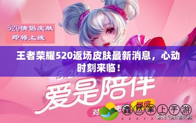 王者榮耀520返場(chǎng)皮膚最新消息，心動(dòng)時(shí)刻來(lái)臨！