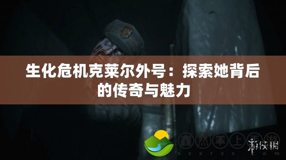 生化危機克萊爾外號：探索她背后的傳奇與魅力