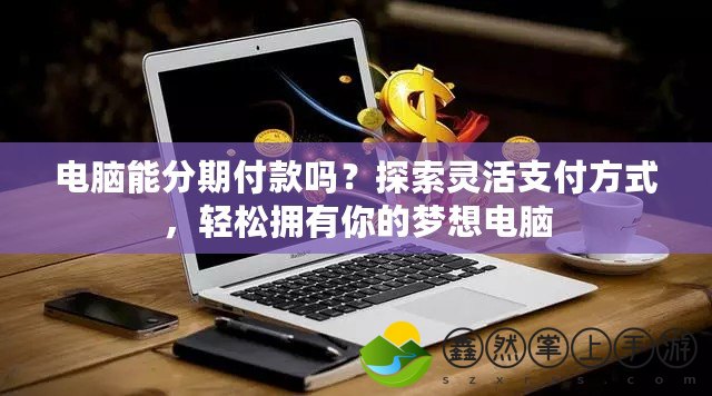 電腦能分期付款嗎？探索靈活支付方式，輕松擁有你的夢想電腦