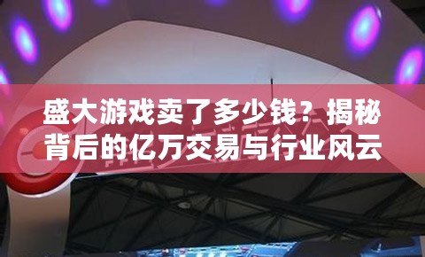 盛大游戲賣了多少錢？揭秘背后的億萬交易與行業(yè)風(fēng)云