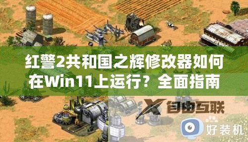 紅警2共和國(guó)之輝修改器如何在Win11上運(yùn)行？全面指南讓你輕松享受經(jīng)典游戲