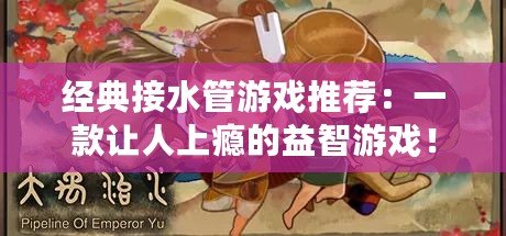 經(jīng)典接水管游戲推薦：一款讓人上癮的益智游戲！