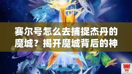 賽爾號怎么去捕捉杰丹的魔城？揭開魔城背后的神秘面紗！