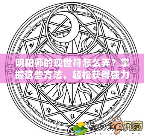 陰陽師的現(xiàn)世符怎么弄？掌握這些方法，輕松獲得強(qiáng)力符咒！