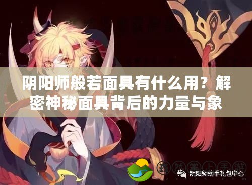 陰陽師般若面具有什么用？解密神秘面具背后的力量與象征