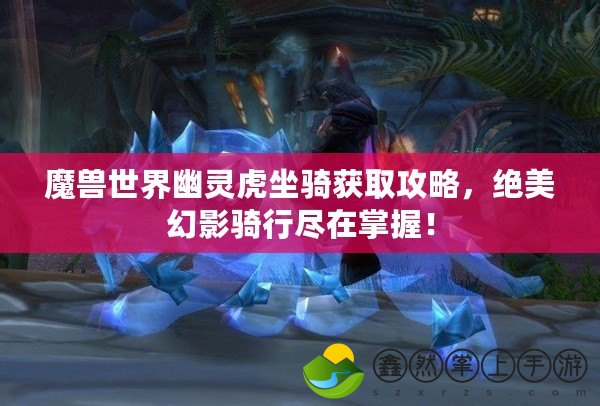 魔獸世界幽靈虎坐騎獲取攻略，絕美幻影騎行盡在掌握！