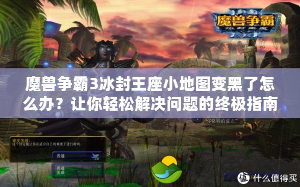 魔獸爭霸3冰封王座小地圖變黑了怎么辦？讓你輕松解決問題的終極指南