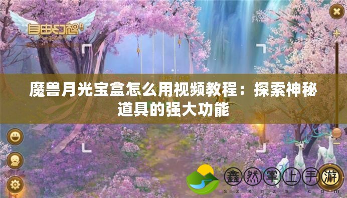 魔獸月光寶盒怎么用視頻教程：探索神秘道具的強(qiáng)大功能