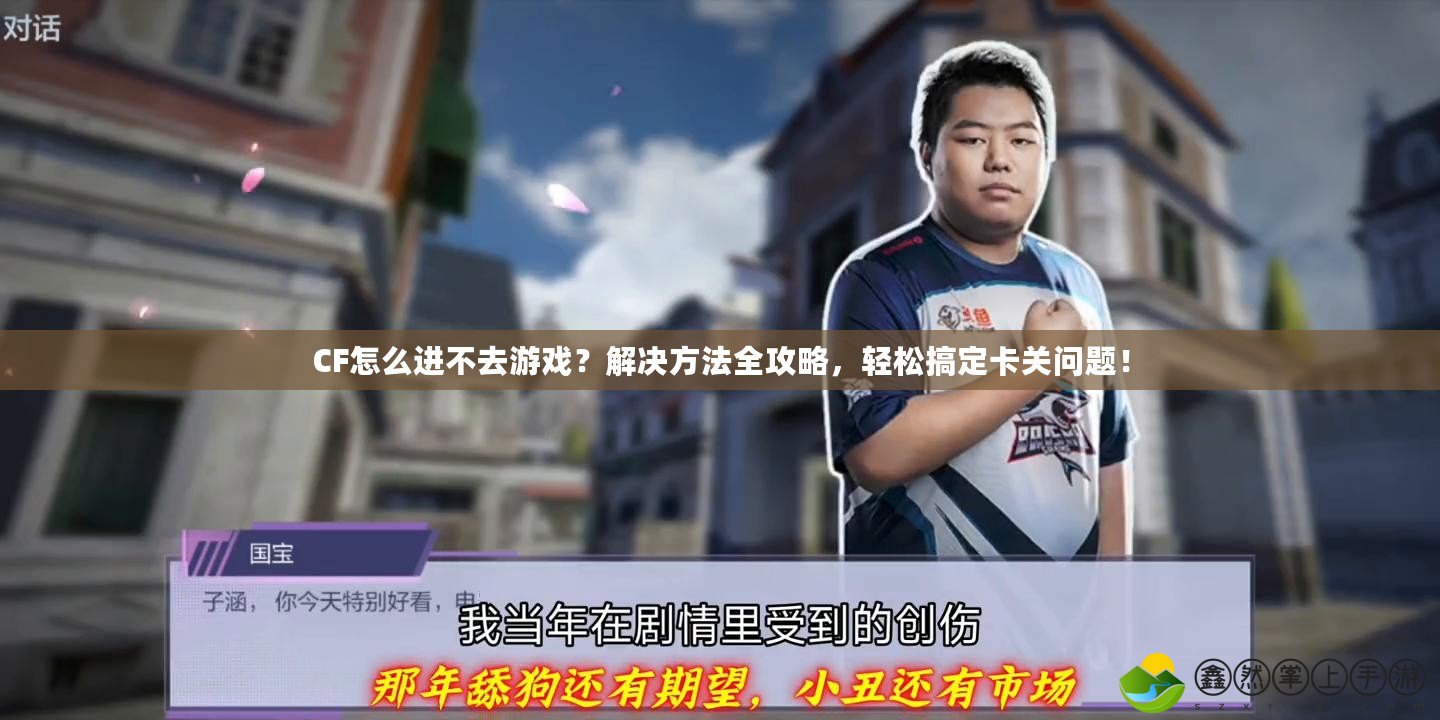 CF怎么進(jìn)不去游戲？解決方法全攻略，輕松搞定卡關(guān)問題！