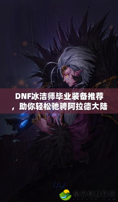 DNF冰潔師畢業(yè)裝備推薦，助你輕松馳騁阿拉德大陸！