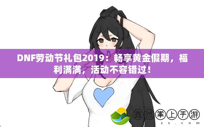 DNF勞動節(jié)禮包2019：暢享黃金假期，福利滿滿，活動不容錯過！