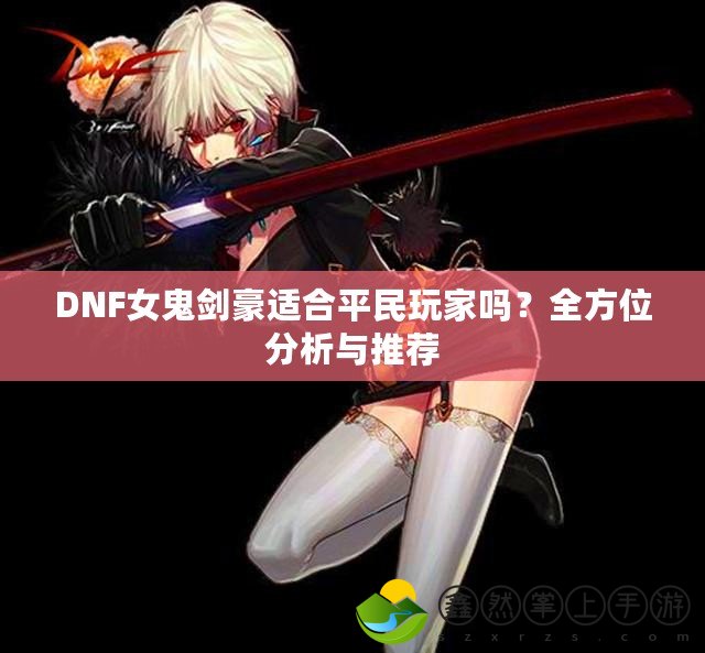 DNF女鬼劍豪適合平民玩家嗎？全方位分析與推薦