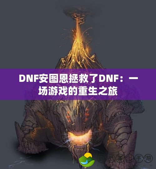 DNF安圖恩拯救了DNF：一場游戲的重生之旅