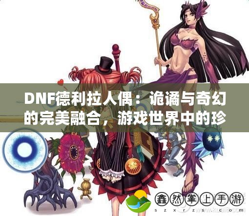 DNF德利拉人偶：詭譎與奇幻的完美融合，游戲世界中的珍稀寶藏