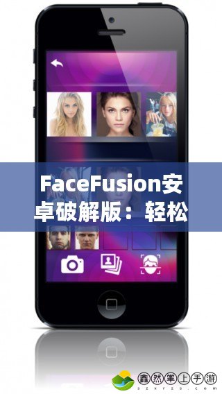 FaceFusion安卓破解版：輕松打造完美自拍，釋放無(wú)限創(chuàng)意！