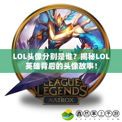 LOL頭像分別是誰(shuí)？揭秘LOL英雄背后的頭像故事！