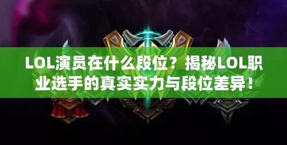 LOL演員在什么段位？揭秘LOL職業(yè)選手的真實實力與段位差異！