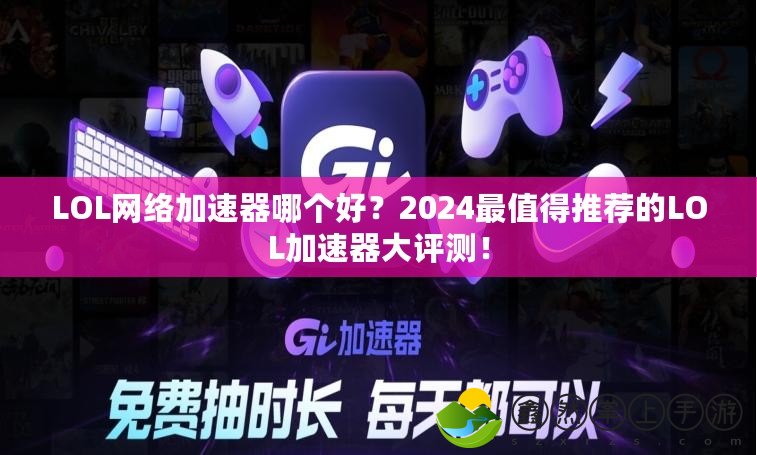 LOL網(wǎng)絡加速器哪個好？2024最值得推薦的LOL加速器大評測！