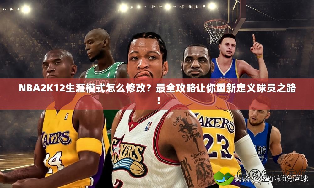 NBA2K12生涯模式怎么修改？最全攻略讓你重新定義球員之路！