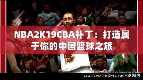 NBA2K19CBA補(bǔ)?。捍蛟鞂儆谀愕闹袊@球之旅