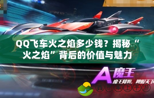 QQ飛車火之焰多少錢？揭秘“火之焰”背后的價(jià)值與魅力