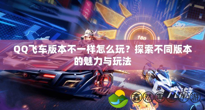 QQ飛車版本不一樣怎么玩？探索不同版本的魅力與玩法