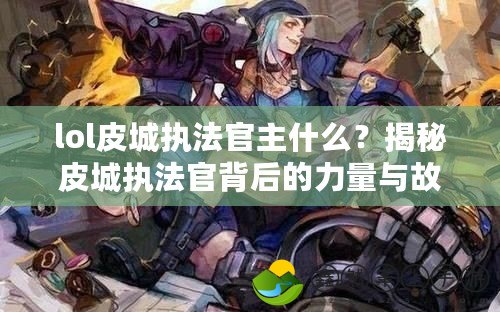 lol皮城執(zhí)法官主什么？揭秘皮城執(zhí)法官背后的力量與故事