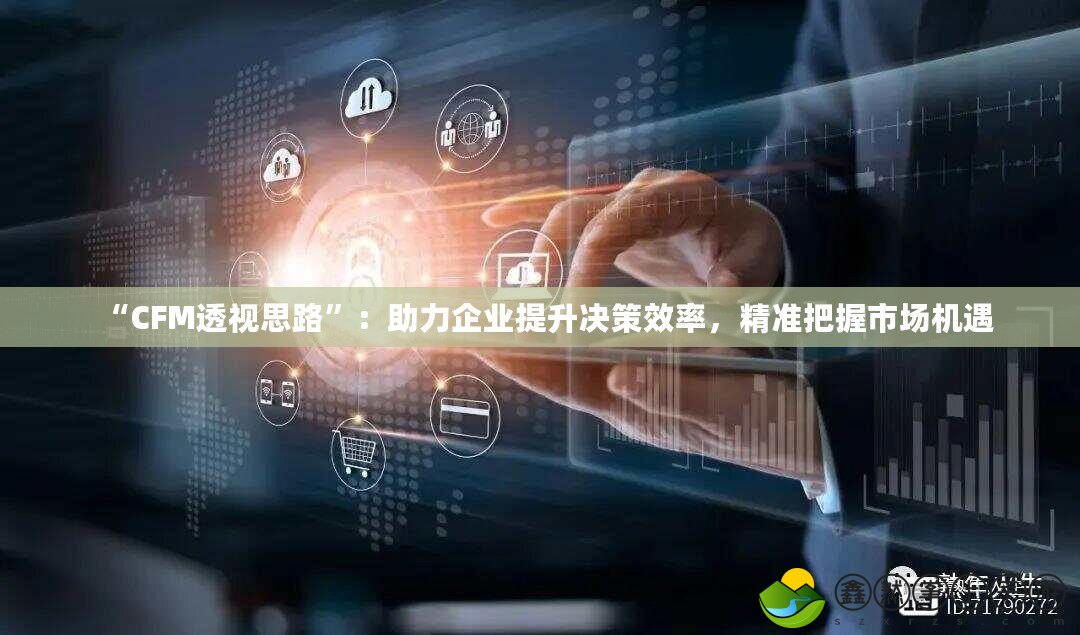 “CFM透視思路”：助力企業(yè)提升決策效率，精準(zhǔn)把握市場(chǎng)機(jī)遇