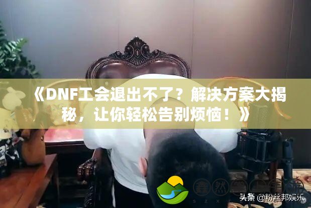 《DNF工會退出不了？解決方案大揭秘，讓你輕松告別煩惱！》