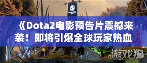 《Dota2電影預(yù)告片震撼來(lái)襲！即將引爆全球玩家熱血狂潮！》