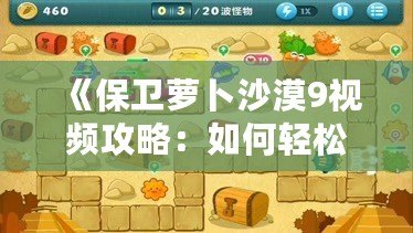 《保衛(wèi)蘿卜沙漠9視頻攻略：如何輕松通關，打造最強防線》