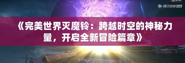 《完美世界滅魔鈴：跨越時空的神秘力量，開啟全新冒險篇章》