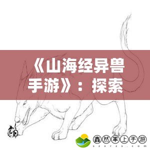 《山海經(jīng)異獸手游》：探索神話世界，踏上奇幻冒險(xiǎn)之旅