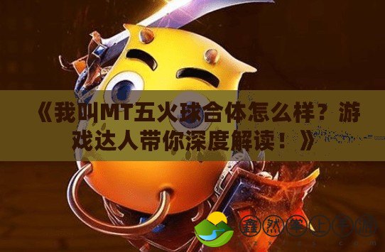 《我叫MT五火球合體怎么樣？游戲達(dá)人帶你深度解讀！》