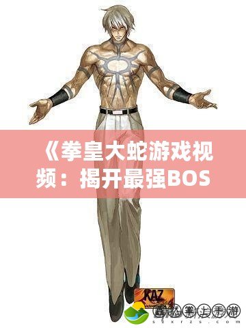 《拳皇大蛇游戲視頻：揭開最強BOSS背后的精彩世界》