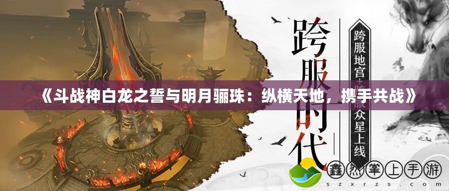 《斗戰(zhàn)神白龍之誓與明月驪珠：縱橫天地，攜手共戰(zhàn)》