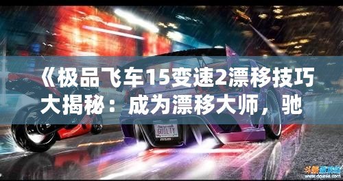 《極品飛車15變速2漂移技巧大揭秘：成為漂移大師，馳騁賽道》