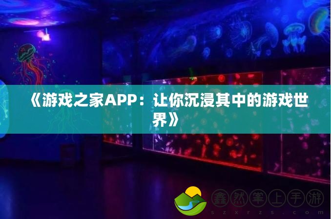 《游戲之家APP：讓你沉浸其中的游戲世界》