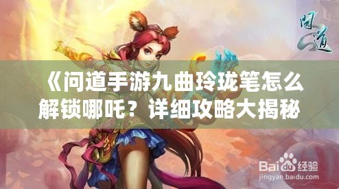 《問道手游九曲玲瓏筆怎么解鎖哪吒？詳細(xì)攻略大揭秘！》