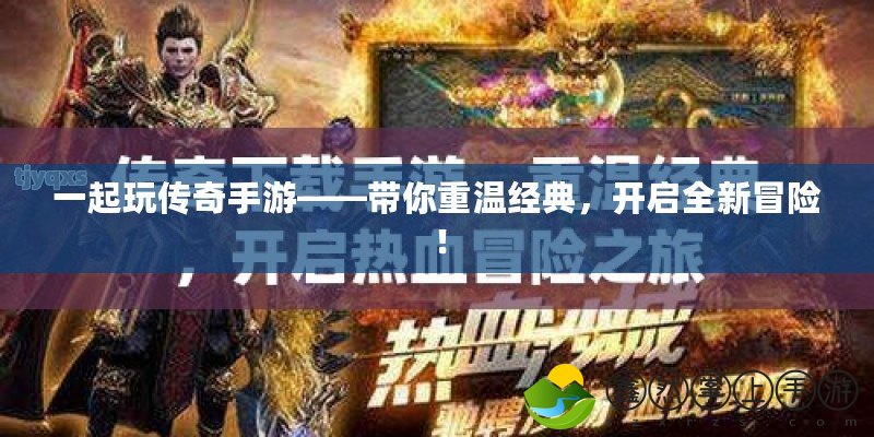 一起玩?zhèn)髌媸钟巍獛阒販亟?jīng)典，開啟全新冒險(xiǎn)！