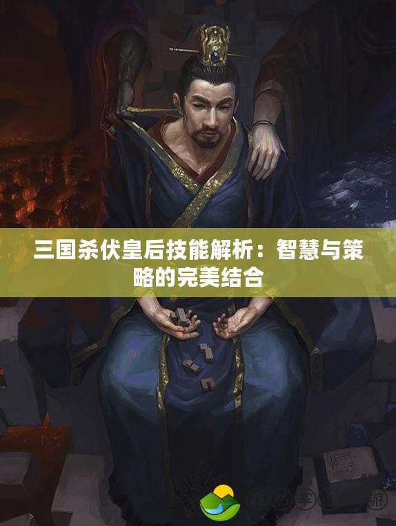 三國(guó)殺伏皇后技能解析：智慧與策略的完美結(jié)合