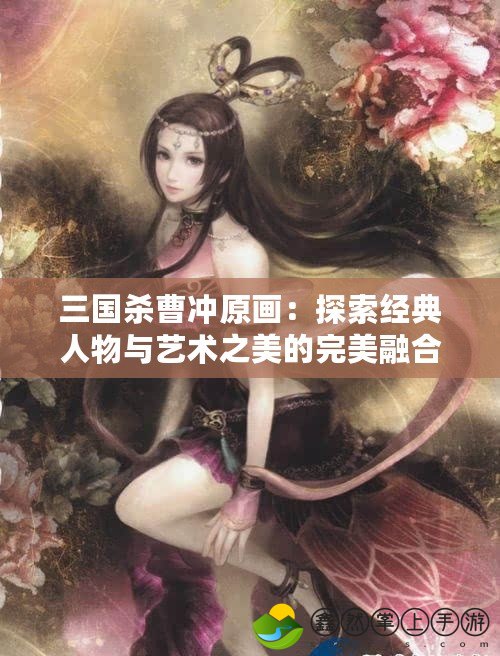 三國殺曹沖原畫：探索經(jīng)典人物與藝術之美的完美融合