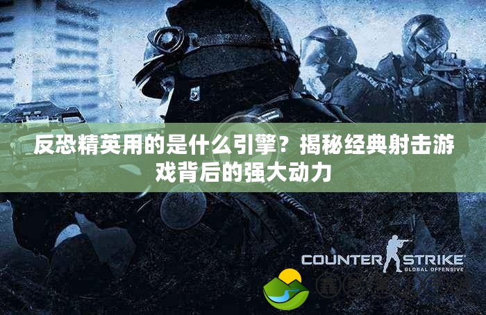 反恐精英用的是什么引擎？揭秘經典射擊游戲背后的強大動力