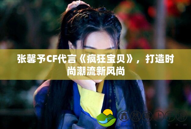 張馨予CF代言《瘋狂寶貝》，打造時(shí)尚潮流新風(fēng)尚