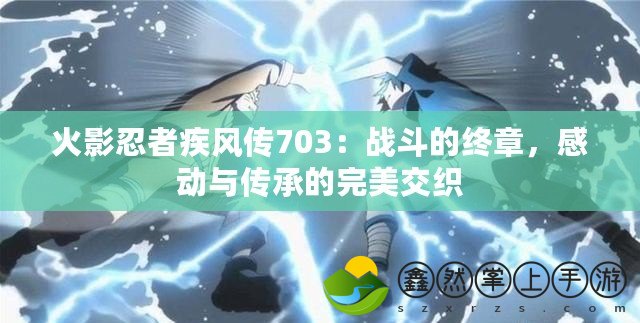 火影忍者疾風(fēng)傳703：戰(zhàn)斗的終章，感動與傳承的完美交織