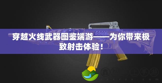 穿越火線武器圖鑒端游——為你帶來(lái)極致射擊體驗(yàn)！